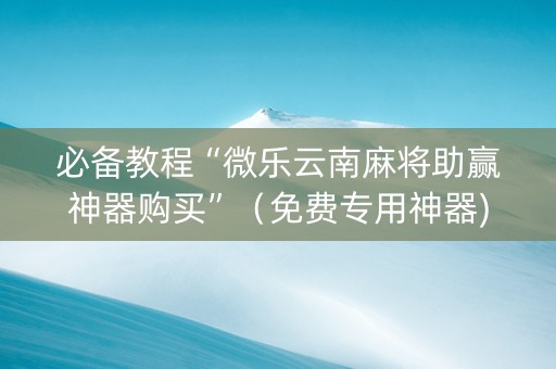 必备教程“微乐云南麻将助赢神器购买”（免费专用神器)