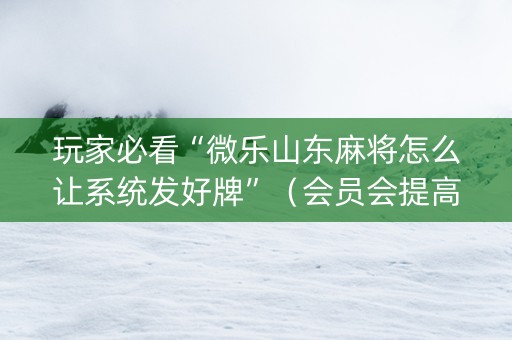 玩家必看“微乐山东麻将怎么让系统发好牌”（会员会提高胜率吗)