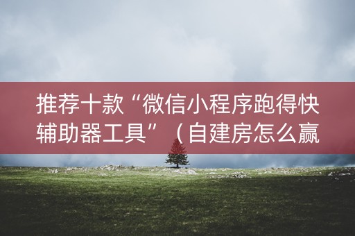 推荐十款“微信小程序跑得快辅助器工具”（自建房怎么赢)