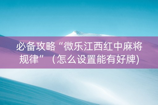 必备攻略“微乐江西红中麻将规律”（怎么设置能有好牌)