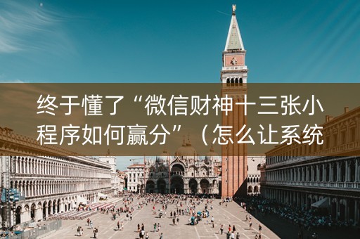 终于懂了“微信财神十三张小程序如何赢分”（怎么让系统给自己好牌)