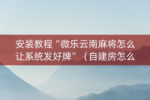 安装教程“微乐云南麻将怎么让系统发好牌”（自建房怎么赢)