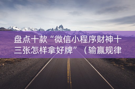 盘点十款“微信小程序财神十三张怎样拿好牌”（输赢规律)