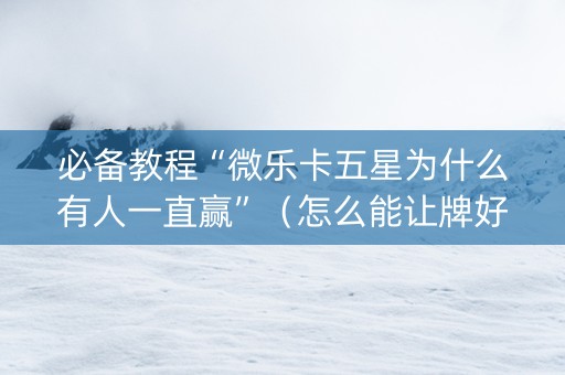 必备教程“微乐卡五星为什么有人一直赢”（怎么能让牌好一点)