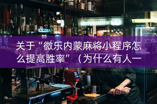 关于“微乐内蒙麻将小程序怎么提高胜率”（为什么有人一直赢)