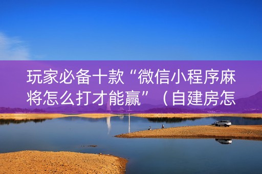 玩家必备十款“微信小程序麻将怎么打才能赢”（自建房怎么赢)