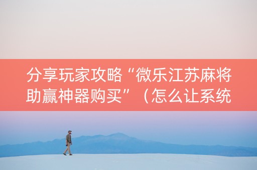 分享玩家攻略“微乐江苏麻将助赢神器购买”（怎么让系统给自己好牌)