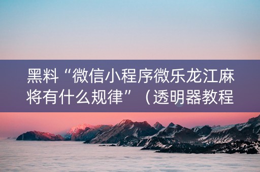 黑料“微信小程序微乐龙江麻将有什么规律”（透明器教程)