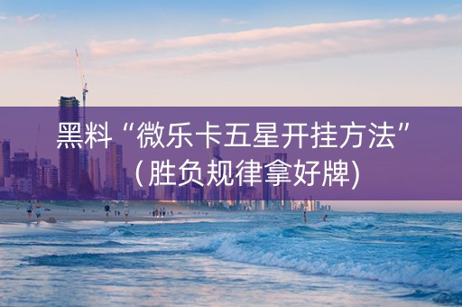 黑料“微乐卡五星开挂方法”（胜负规律拿好牌)