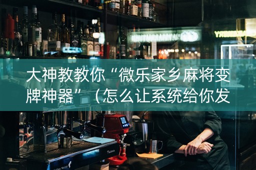 大神教教你“微乐家乡麻将变牌神器”（怎么让系统给你发好牌)