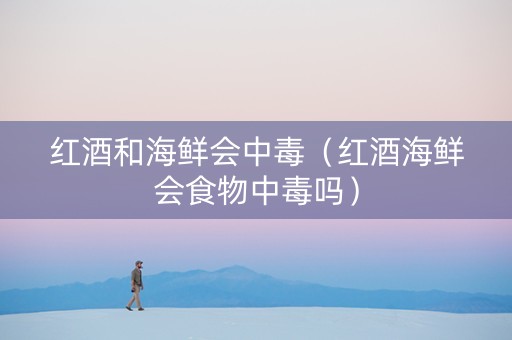 红酒和海鲜会中毒（红酒海鲜会食物中毒吗）