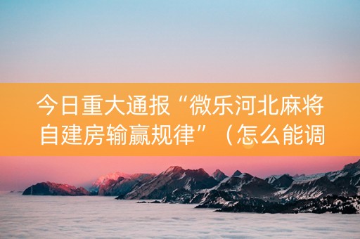 今日重大通报“微乐河北麻将自建房输赢规律”（怎么能调好牌)