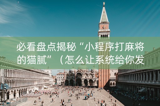 必看盘点揭秘“小程序打麻将的猫腻”（怎么让系统给你发好牌)