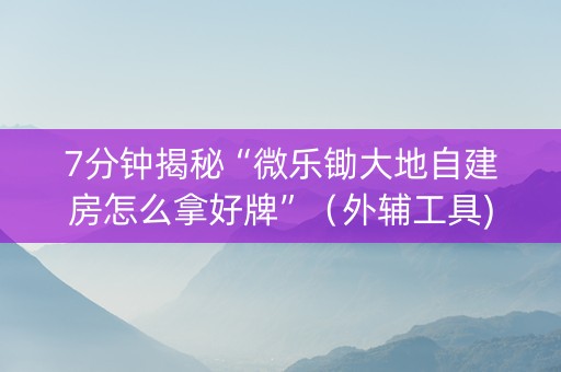7分钟揭秘“微乐锄大地自建房怎么拿好牌”（外辅工具)