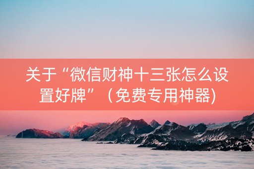 关于“微信财神十三张怎么设置好牌”（免费专用神器)