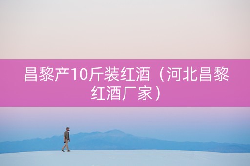昌黎产10斤装红酒（河北昌黎红酒厂家）
