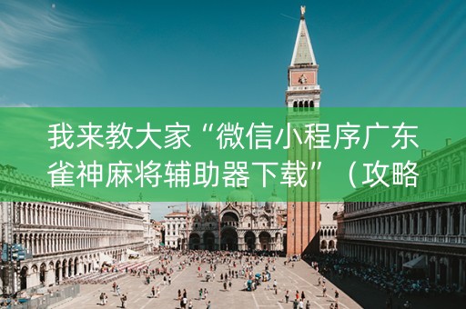 我来教大家“微信小程序广东雀神麻将辅助器下载”（攻略插件)