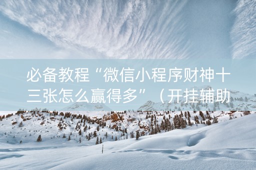 必备教程“微信小程序财神十三张怎么赢得多”（开挂辅助脚本)