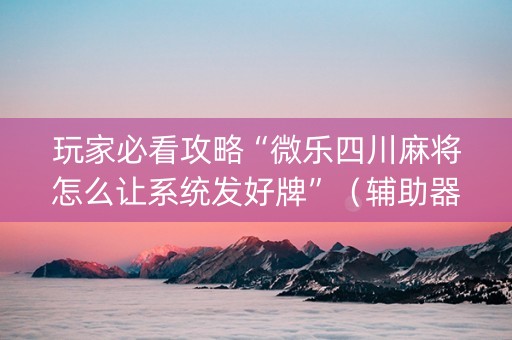 玩家必看攻略“微乐四川麻将怎么让系统发好牌”（辅助器下载)