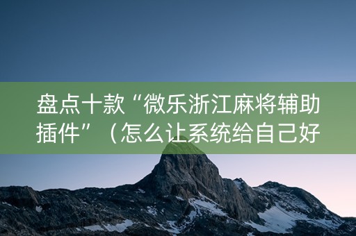 盘点十款“微乐浙江麻将辅助插件”（怎么让系统给自己好牌)