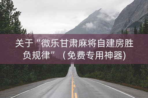 关于“微乐甘肃麻将自建房胜负规律”（免费专用神器)