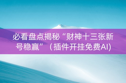 必看盘点揭秘“财神十三张新号稳赢”（插件开挂免费AI)