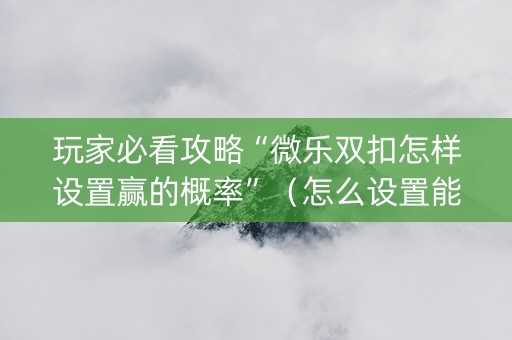 玩家必看攻略“微乐双扣怎样设置赢的概率”（怎么设置能有好牌)