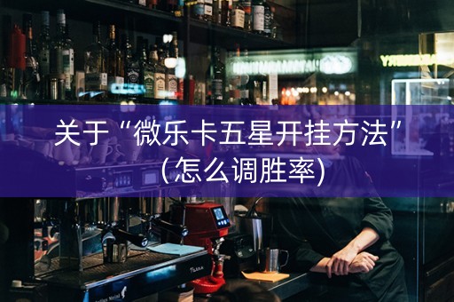 关于“微乐卡五星开挂方法”（怎么调胜率)
