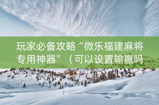 玩家必备攻略“微乐福建麻将专用神器”（可以设置输赢吗)