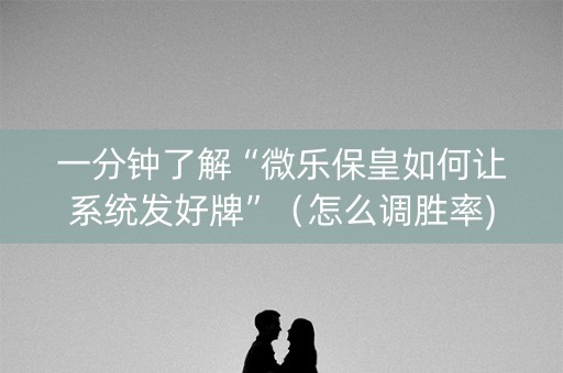 一分钟了解“微乐保皇如何让系统发好牌”（怎么调胜率)