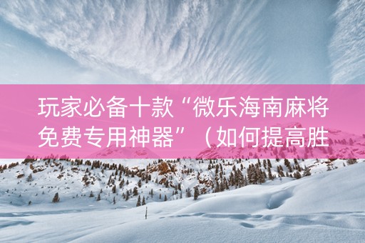 玩家必备十款“微乐海南麻将免费专用神器”（如何提高胜率)