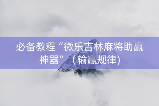 必备教程“微乐吉林麻将助赢神器”（输赢规律)