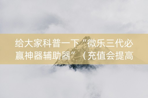 给大家科普一下“微乐三代必赢神器辅助器”（充值会提高胜率么)
