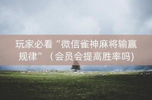 玩家必看“微信雀神麻将输赢规律”（会员会提高胜率吗)