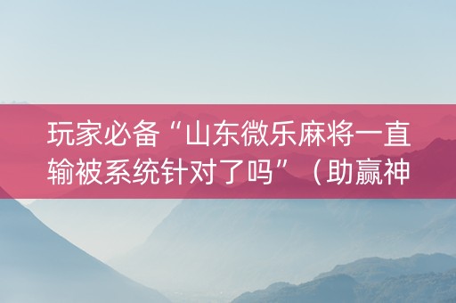 玩家必备“山东微乐麻将一直输被系统针对了吗”（助赢神器)