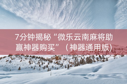 7分钟揭秘“微乐云南麻将助赢神器购买”（神器通用版)