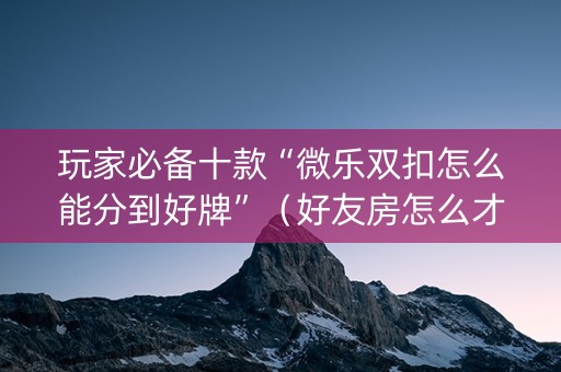 玩家必备十款“微乐双扣怎么能分到好牌”（好友房怎么才能赢)