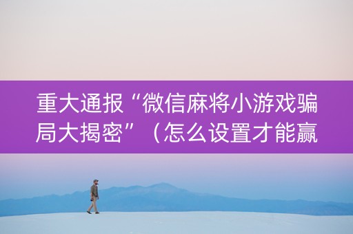 重大通报“微信麻将小游戏骗局大揭密”（怎么设置才能赢)