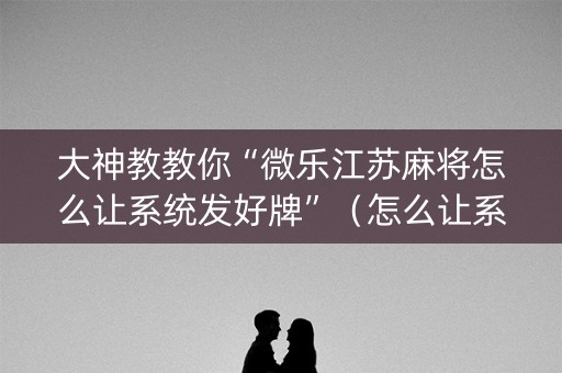 大神教教你“微乐江苏麻将怎么让系统发好牌”（怎么让系统给你发好牌)