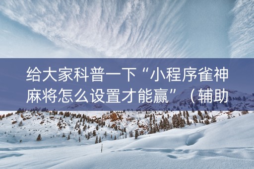 给大家科普一下“小程序雀神麻将怎么设置才能赢”（辅助器下载)