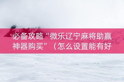 必备攻略“微乐辽宁麻将助赢神器购买”（怎么设置能有好牌)
