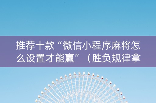 推荐十款“微信小程序麻将怎么设置才能赢”（胜负规律拿好牌)