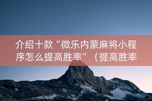 介绍十款“微乐内蒙麻将小程序怎么提高胜率”（提高胜率软件)
