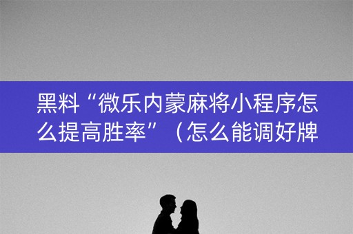 黑料“微乐内蒙麻将小程序怎么提高胜率”（怎么能调好牌)