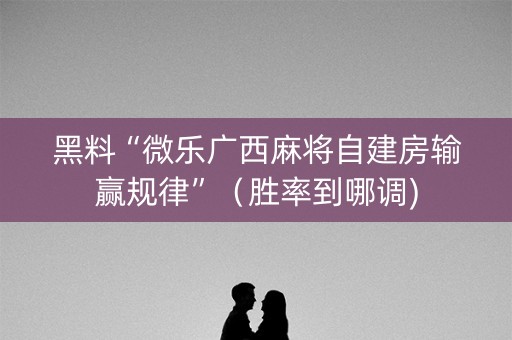 黑料“微乐广西麻将自建房输赢规律”（胜率到哪调)