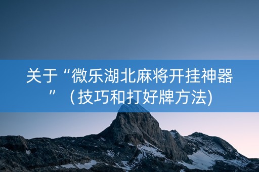 关于“微乐湖北麻将开挂神器”（技巧和打好牌方法)