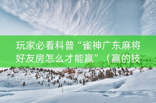 玩家必看科普“雀神广东麻将好友房怎么才能赢”（赢的技巧规律)