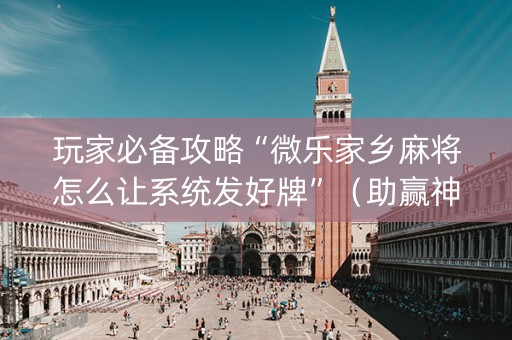 玩家必备攻略“微乐家乡麻将怎么让系统发好牌”（助赢神器购买)