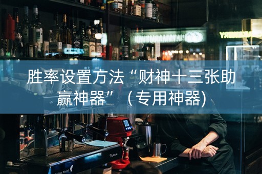 胜率设置方法“财神十三张助赢神器”（专用神器)