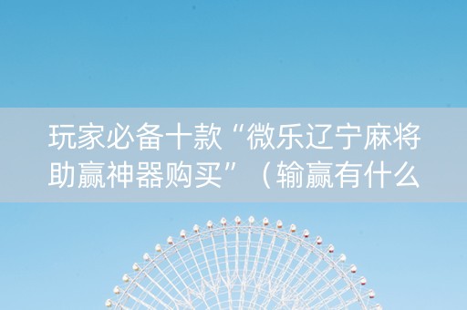 玩家必备十款“微乐辽宁麻将助赢神器购买”（输赢有什么规律)